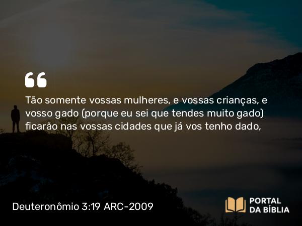 Deuteronômio 3:19 ARC-2009 - Tão somente vossas mulheres, e vossas crianças, e vosso gado (porque eu sei que tendes muito gado) ficarão nas vossas cidades que já vos tenho dado,