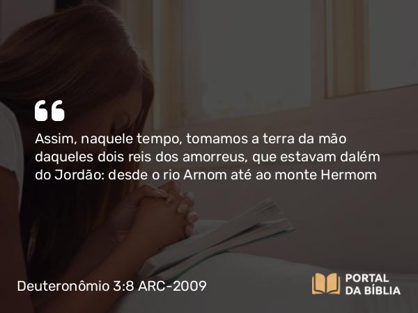 Deuteronômio 3:8 ARC-2009 - Assim, naquele tempo, tomamos a terra da mão daqueles dois reis dos amorreus, que estavam dalém do Jordão: desde o rio Arnom até ao monte Hermom