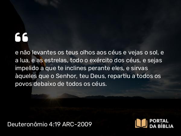 Deuteronômio 4:19 ARC-2009 - e não levantes os teus olhos aos céus e vejas o sol, e a lua, e as estrelas, todo o exército dos céus, e sejas impelido a que te inclines perante eles, e sirvas àqueles que o Senhor, teu Deus, repartiu a todos os povos debaixo de todos os céus.