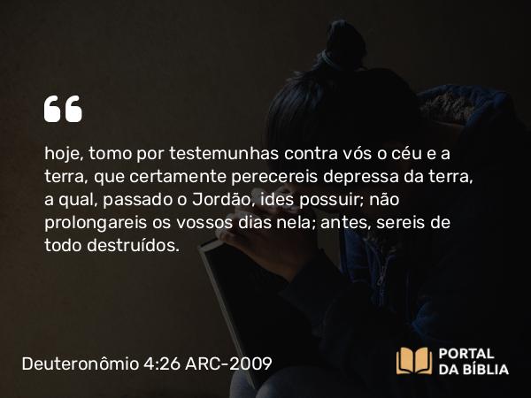 Deuteronômio 4:26 ARC-2009 - hoje, tomo por testemunhas contra vós o céu e a terra, que certamente perecereis depressa da terra, a qual, passado o Jordão, ides possuir; não prolongareis os vossos dias nela; antes, sereis de todo destruídos.