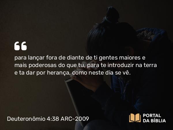 Deuteronômio 4:38 ARC-2009 - para lançar fora de diante de ti gentes maiores e mais poderosas do que tu, para te introduzir na terra e ta dar por herança, como neste dia se vê.