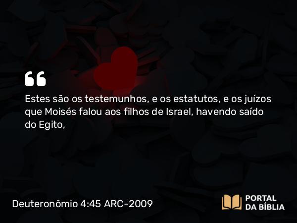 Deuteronômio 4:45 ARC-2009 - Estes são os testemunhos, e os estatutos, e os juízos que Moisés falou aos filhos de Israel, havendo saído do Egito,