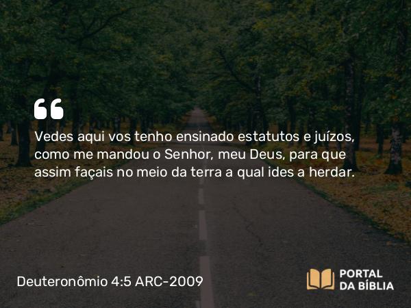 Deuteronômio 4:5 ARC-2009 - Vedes aqui vos tenho ensinado estatutos e juízos, como me mandou o Senhor, meu Deus, para que assim façais no meio da terra a qual ides a herdar.