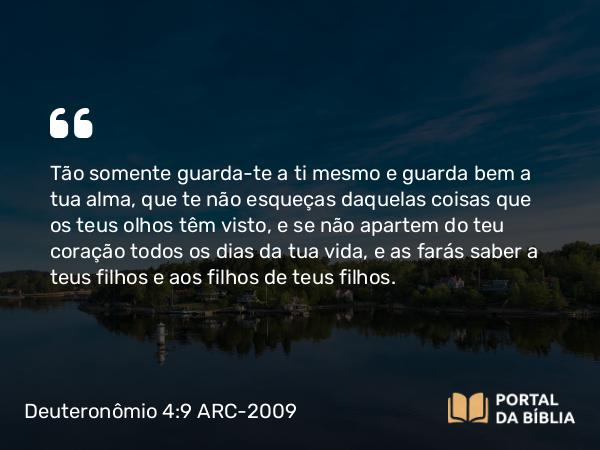 Deuteronômio 4:9-10 ARC-2009 - Tão somente guarda-te a ti mesmo e guarda bem a tua alma, que te não esqueças daquelas coisas que os teus olhos têm visto, e se não apartem do teu coração todos os dias da tua vida, e as farás saber a teus filhos e aos filhos de teus filhos.