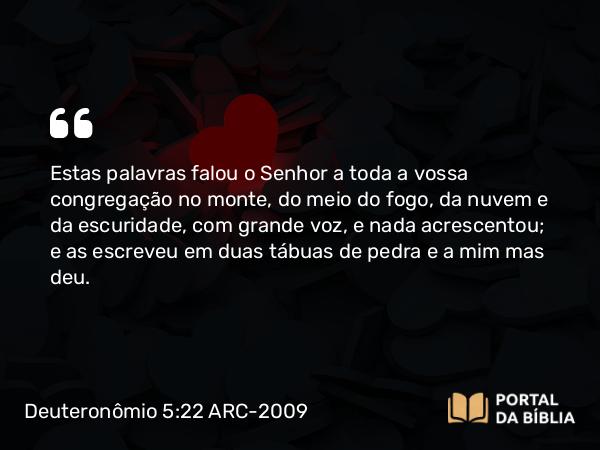 Deuteronômio 5:22-27 ARC-2009 - SenhorEstas palavras falou o Senhor a toda a vossa congregação no monte, do meio do fogo, da nuvem e da escuridade, com grande voz, e nada acrescentou; e as escreveu em duas tábuas de pedra e a mim mas deu.