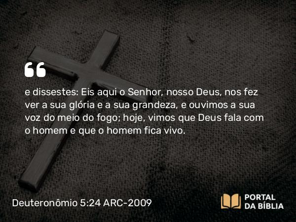 Deuteronômio 5:24 ARC-2009 - e dissestes: Eis aqui o Senhor, nosso Deus, nos fez ver a sua glória e a sua grandeza, e ouvimos a sua voz do meio do fogo; hoje, vimos que Deus fala com o homem e que o homem fica vivo.