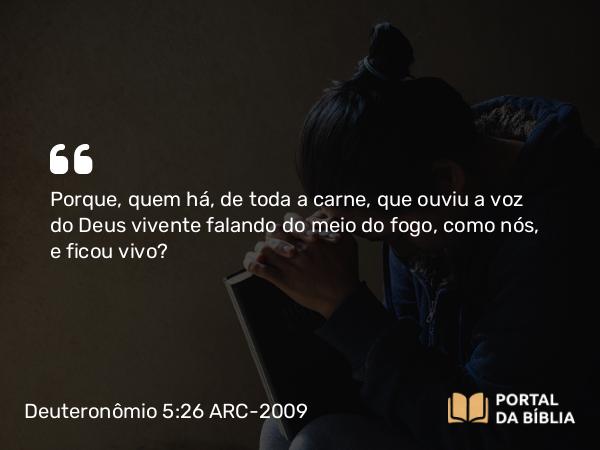 Deuteronômio 5:26 ARC-2009 - Porque, quem há, de toda a carne, que ouviu a voz do Deus vivente falando do meio do fogo, como nós, e ficou vivo?