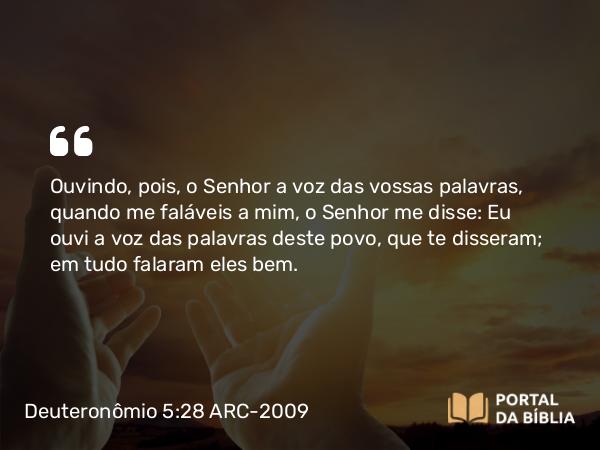 Deuteronômio 5:28 ARC-2009 - Ouvindo, pois, o Senhor a voz das vossas palavras, quando me faláveis a mim, o Senhor me disse: Eu ouvi a voz das palavras deste povo, que te disseram; em tudo falaram eles bem.