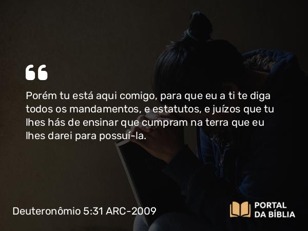 Deuteronômio 5:31-32 ARC-2009 - Porém tu está aqui comigo, para que eu a ti te diga todos os mandamentos, e estatutos, e juízos que tu lhes hás de ensinar que cumpram na terra que eu lhes darei para possuí-la.