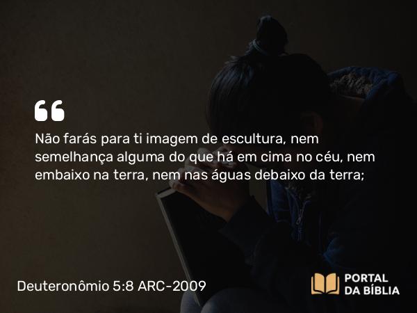 Deuteronômio 5:8 ARC-2009 - Não farás para ti imagem de escultura, nem semelhança alguma do que há em cima no céu, nem embaixo na terra, nem nas águas debaixo da terra;