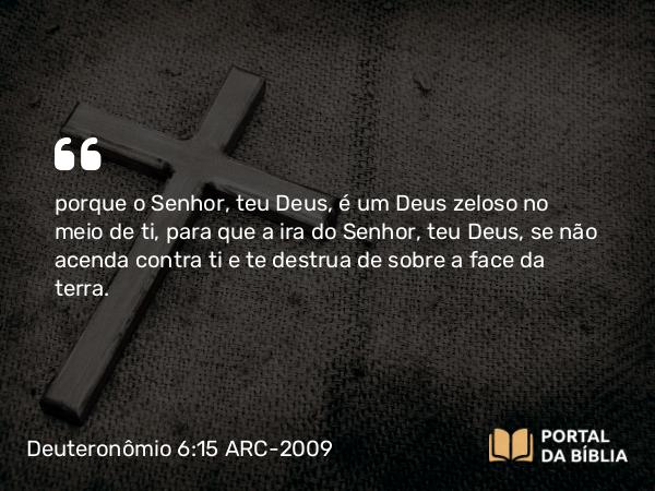 Deuteronômio 6:15 ARC-2009 - porque o Senhor, teu Deus, é um Deus zeloso no meio de ti, para que a ira do Senhor, teu Deus, se não acenda contra ti e te destrua de sobre a face da terra.