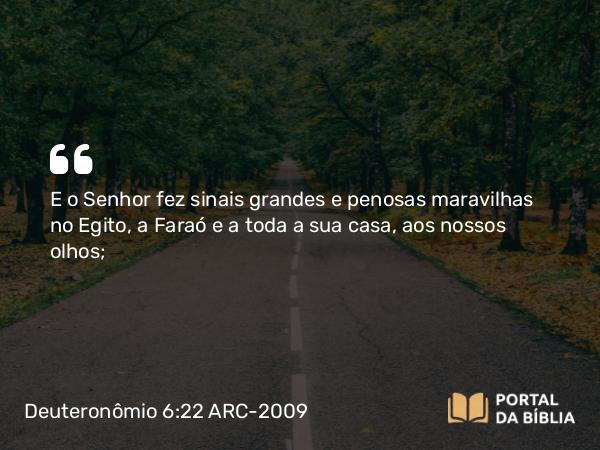 Deuteronômio 6:22 ARC-2009 - E o Senhor fez sinais grandes e penosas maravilhas no Egito, a Faraó e a toda a sua casa, aos nossos olhos;