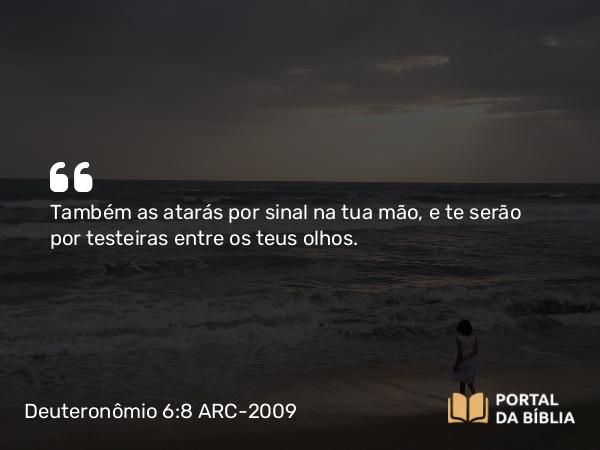 Deuteronômio 6:8 ARC-2009 - Também as atarás por sinal na tua mão, e te serão por testeiras entre os teus olhos.