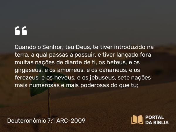 Deuteronômio 7:1-5 ARC-2009 - Quando o Senhor, teu Deus, te tiver introduzido na terra, a qual passas a possuir, e tiver lançado fora muitas nações de diante de ti, os heteus, e os girgaseus, e os amorreus, e os cananeus, e os ferezeus, e os heveus, e os jebuseus, sete nações mais numerosas e mais poderosas do que tu;