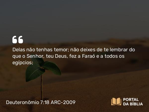 Deuteronômio 7:18 ARC-2009 - Delas não tenhas temor; não deixes de te lembrar do que o Senhor, teu Deus, fez a Faraó e a todos os egípcios;