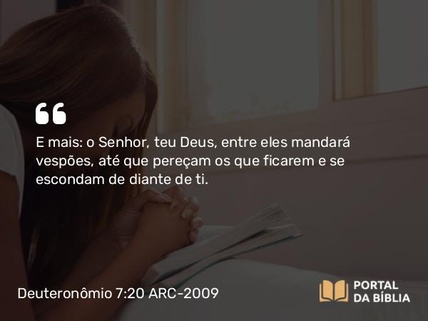 Deuteronômio 7:20 ARC-2009 - E mais: o Senhor, teu Deus, entre eles mandará vespões, até que pereçam os que ficarem e se escondam de diante de ti.