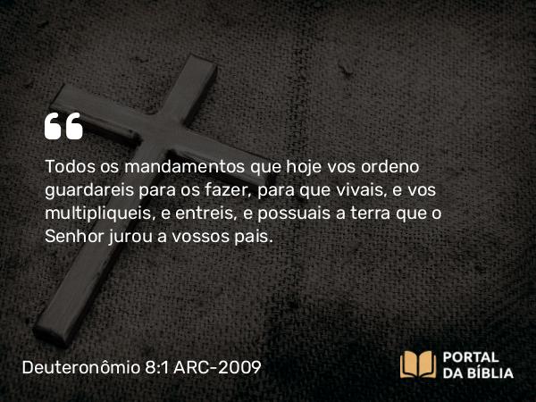 Deuteronômio 8:1 ARC-2009 - SenhorTodos os mandamentos que hoje vos ordeno guardareis para os fazer, para que vivais, e vos multipliqueis, e entreis, e possuais a terra que o Senhor jurou a vossos pais.