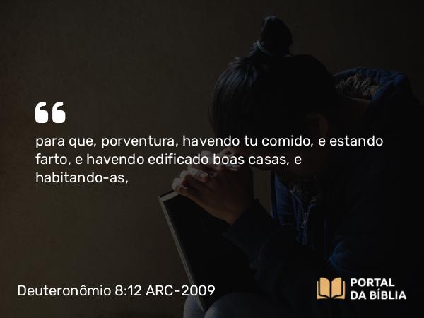 Deuteronômio 8:12 ARC-2009 - para que, porventura, havendo tu comido, e estando farto, e havendo edificado boas casas, e habitando-as,