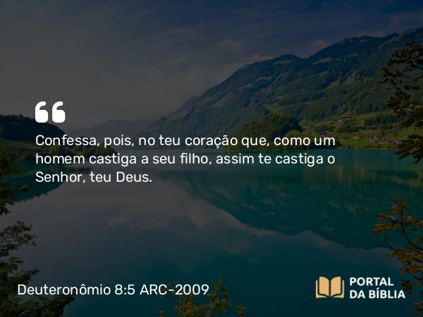 Deuteronômio 8:5 ARC-2009 - Confessa, pois, no teu coração que, como um homem castiga a seu filho, assim te castiga o Senhor, teu Deus.