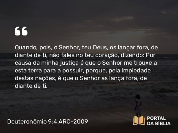 Deuteronômio 9:4-5 ARC-2009 - Quando, pois, o Senhor, teu Deus, os lançar fora, de diante de ti, não fales no teu coração, dizendo: Por causa da minha justiça é que o Senhor me trouxe a esta terra para a possuir, porque, pela impiedade destas nações, é que o Senhor as lança fora, de diante de ti.