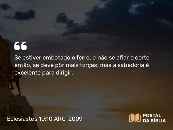 Eclesiastes 10:10 ARC-2009 - Se estiver embotado o ferro, e não se afiar o corte, então, se deve pôr mais forças; mas a sabedoria é excelente para dirigir.