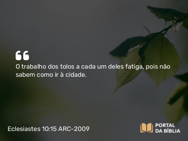 Eclesiastes 10:15 ARC-2009 - O trabalho dos tolos a cada um deles fatiga, pois não sabem como ir à cidade.