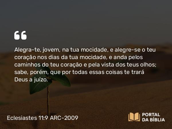 Eclesiastes 11:9 ARC-2009 - Alegra-te, jovem, na tua mocidade, e alegre-se o teu coração nos dias da tua mocidade, e anda pelos caminhos do teu coração e pela vista dos teus olhos; sabe, porém, que por todas essas coisas te trará Deus a juízo.