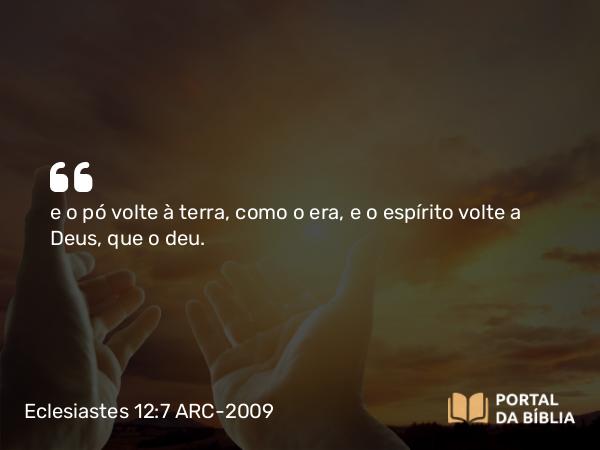 Eclesiastes 12:7 ARC-2009 - e o pó volte à terra, como o era, e o espírito volte a Deus, que o deu.