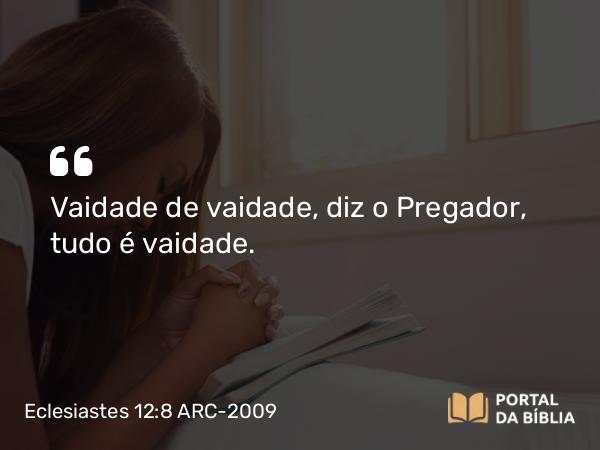 Eclesiastes 12:8-9 ARC-2009 - Vaidade de vaidade, diz o Pregador, tudo é vaidade.