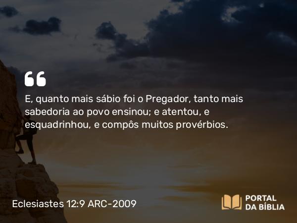 Eclesiastes 12:9 ARC-2009 - E, quanto mais sábio foi o Pregador, tanto mais sabedoria ao povo ensinou; e atentou, e esquadrinhou, e compôs muitos provérbios.