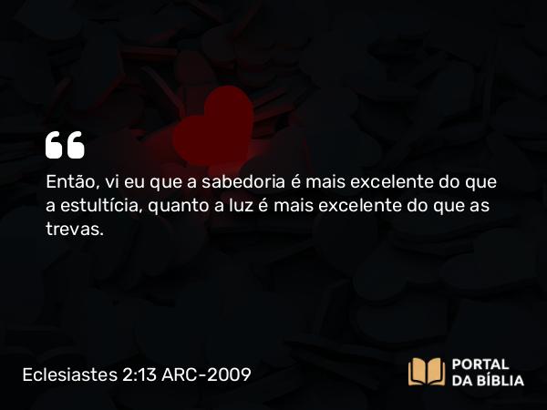 Eclesiastes 2:13 ARC-2009 - Então, vi eu que a sabedoria é mais excelente do que a estultícia, quanto a luz é mais excelente do que as trevas.