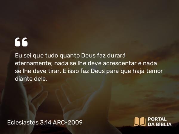 Eclesiastes 3:14 ARC-2009 - Eu sei que tudo quanto Deus faz durará eternamente; nada se lhe deve acrescentar e nada se lhe deve tirar. E isso faz Deus para que haja temor diante dele.