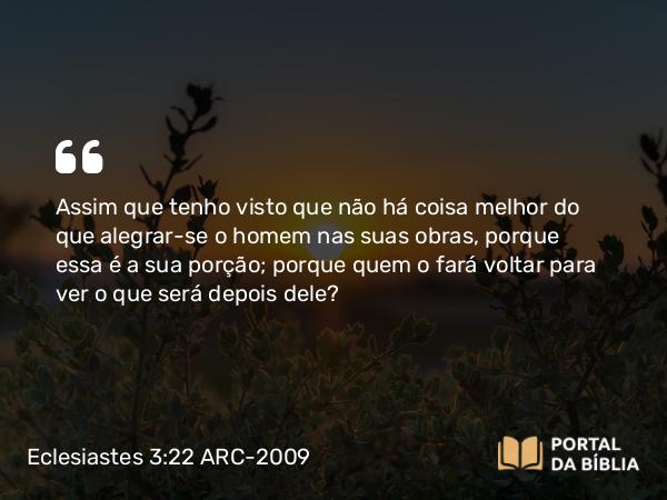 Eclesiastes 3:22 ARC-2009 - Assim que tenho visto que não há coisa melhor do que alegrar-se o homem nas suas obras, porque essa é a sua porção; porque quem o fará voltar para ver o que será depois dele?