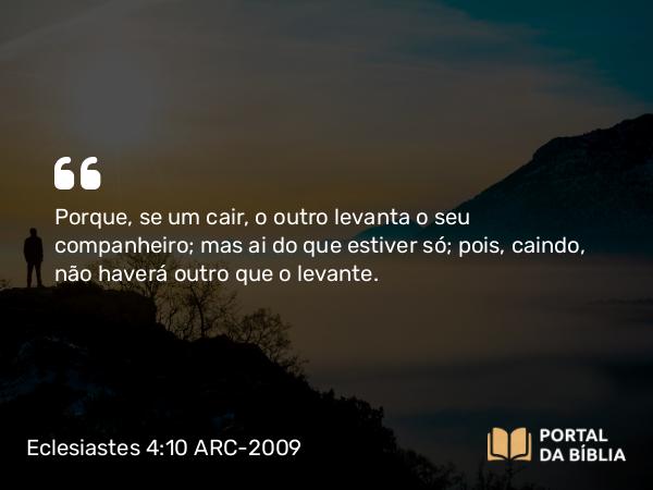 Eclesiastes 4:10 ARC-2009 - Porque, se um cair, o outro levanta o seu companheiro; mas ai do que estiver só; pois, caindo, não haverá outro que o levante.