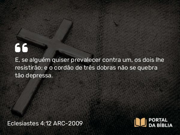 Eclesiastes 4:12 ARC-2009 - E, se alguém quiser prevalecer contra um, os dois lhe resistirão; e o cordão de três dobras não se quebra tão depressa.