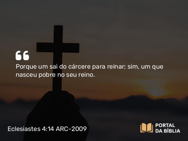 Eclesiastes 4:14 ARC-2009 - Porque um sai do cárcere para reinar; sim, um que nasceu pobre no seu reino.