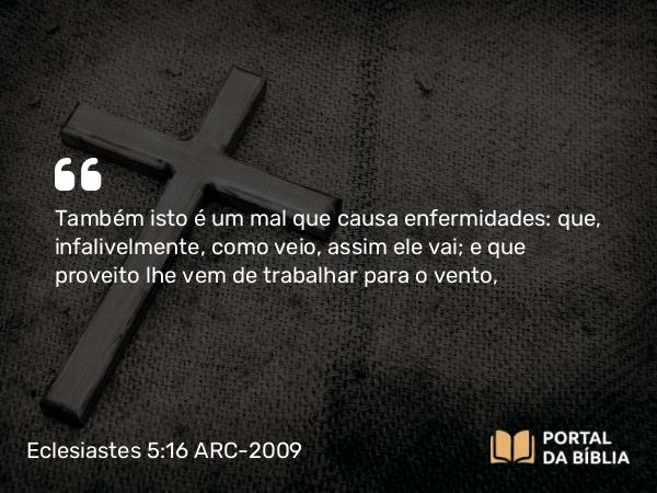 Eclesiastes 5:16 ARC-2009 - Também isto é um mal que causa enfermidades: que, infalivelmente, como veio, assim ele vai; e que proveito lhe vem de trabalhar para o vento,