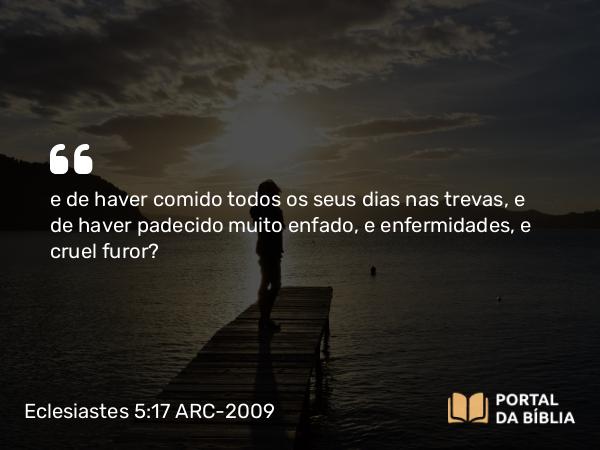 Eclesiastes 5:17 ARC-2009 - e de haver comido todos os seus dias nas trevas, e de haver padecido muito enfado, e enfermidades, e cruel furor?