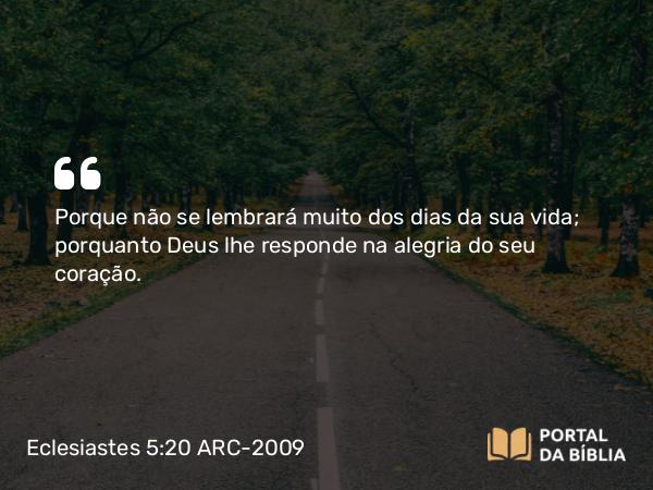 Eclesiastes 5:20 ARC-2009 - Porque não se lembrará muito dos dias da sua vida; porquanto Deus lhe responde na alegria do seu coração.