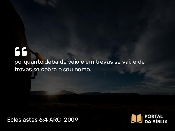 Eclesiastes 6:4 ARC-2009 - porquanto debalde veio e em trevas se vai, e de trevas se cobre o seu nome.