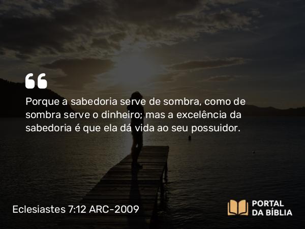 Eclesiastes 7:12 ARC-2009 - Porque a sabedoria serve de sombra, como de sombra serve o dinheiro; mas a excelência da sabedoria é que ela dá vida ao seu possuidor.