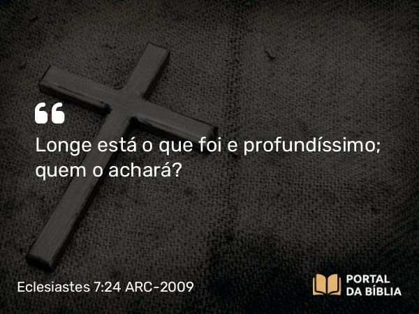 Eclesiastes 7:24 ARC-2009 - Longe está o que foi e profundíssimo; quem o achará?