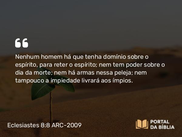 Eclesiastes 8:8 ARC-2009 - Nenhum homem há que tenha domínio sobre o espírito, para reter o espírito; nem tem poder sobre o dia da morte; nem há armas nessa peleja; nem tampouco a impiedade livrará aos ímpios.