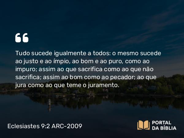 Eclesiastes 9:2-3 ARC-2009 - Tudo sucede igualmente a todos: o mesmo sucede ao justo e ao ímpio, ao bom e ao puro, como ao impuro; assim ao que sacrifica como ao que não sacrifica; assim ao bom como ao pecador; ao que jura como ao que teme o juramento.