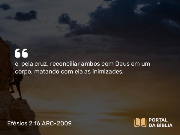 Efésios 2:16-17 ARC-2009 - e, pela cruz, reconciliar ambos com Deus em um corpo, matando com ela as inimizades.