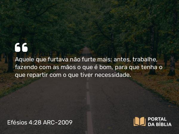 Efésios 4:28 ARC-2009 - Aquele que furtava não furte mais; antes, trabalhe, fazendo com as mãos o que é bom, para que tenha o que repartir com o que tiver necessidade.