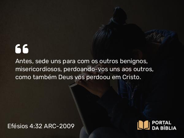 Efésios 4:32 ARC-2009 - Antes, sede uns para com os outros benignos, misericordiosos, perdoando-vos uns aos outros, como também Deus vos perdoou em Cristo.