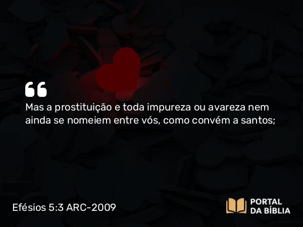 Efésios 5:3 ARC-2009 - Mas a prostituição e toda impureza ou avareza nem ainda se nomeiem entre vós, como convém a santos;