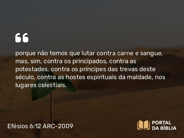 Efésios 6:12 ARC-2009 - porque não temos que lutar contra carne e sangue, mas, sim, contra os principados, contra as potestades, contra os príncipes das trevas deste século, contra as hostes espirituais da maldade, nos lugares celestiais.