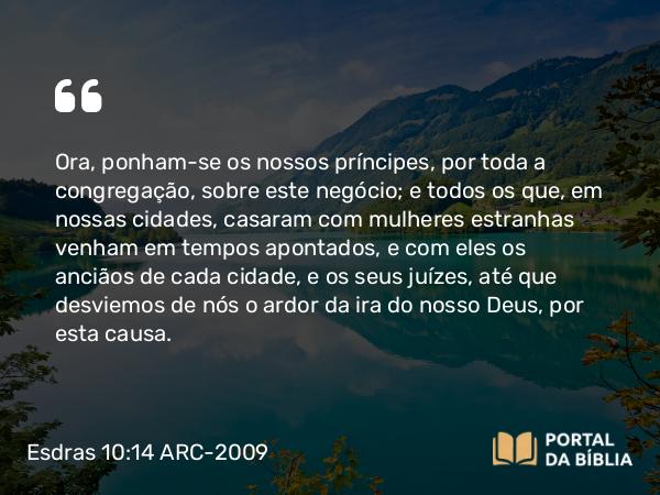 Esdras 10:14 ARC-2009 - Ora, ponham-se os nossos príncipes, por toda a congregação, sobre este negócio; e todos os que, em nossas cidades, casaram com mulheres estranhas venham em tempos apontados, e com eles os anciãos de cada cidade, e os seus juízes, até que desviemos de nós o ardor da ira do nosso Deus, por esta causa.